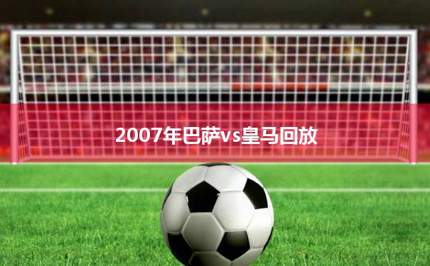 【2007年巴萨vs皇马回放】2007巴萨vs皇马梅西3球